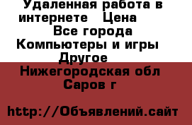 Удаленная работа в интернете › Цена ­ 1 - Все города Компьютеры и игры » Другое   . Нижегородская обл.,Саров г.